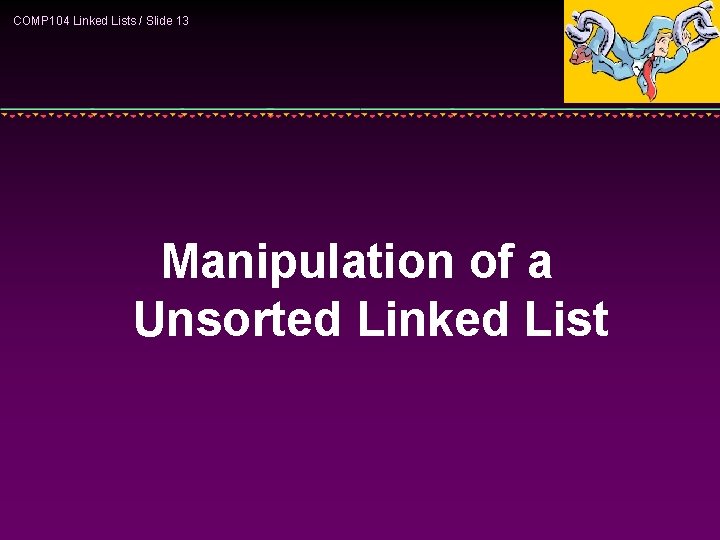 COMP 104 Linked Lists / Slide 13 Manipulation of a Unsorted Linked List 