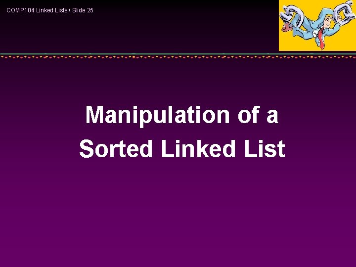 COMP 104 Linked Lists / Slide 25 Manipulation of a Sorted Linked List 