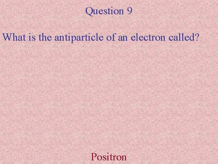 Question 9 What is the antiparticle of an electron called? Positron 