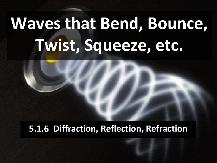Waves that Bend, Bounce, Twist, Squeeze, etc. 5. 1. 6 Diffraction, Reflection, Refraction 