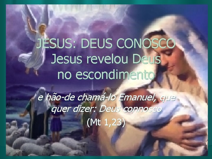 JESUS: DEUS CONOSCO Jesus revelou Deus no escondimento e hão-de chamá-lo Emanuel, quer dizer: