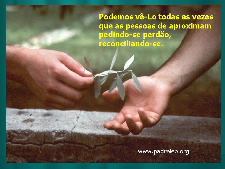 Podemos vê-Lo todas as vezes que as pessoas de aproximam pedindo-se perdão, reconciliando-se. www.