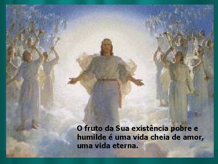 O fruto da Sua existência pobre e humilde é uma vida cheia de amor,