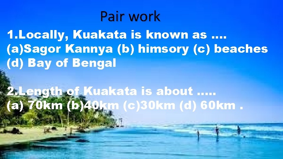 Pair work 1. Locally, Kuakata is known as …. (a)Sagor Kannya (b) himsory (c)