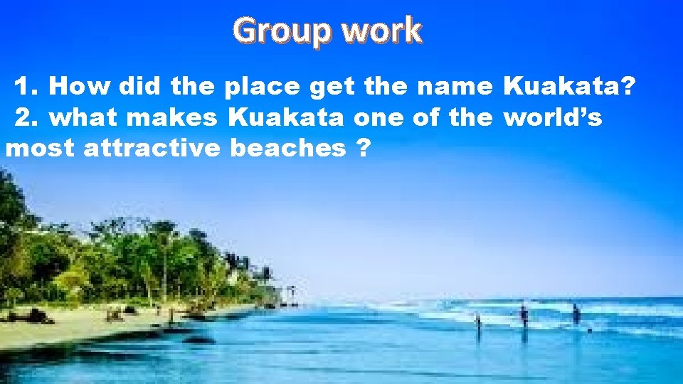 Group work 1. How did the place get the name Kuakata? 2. what makes