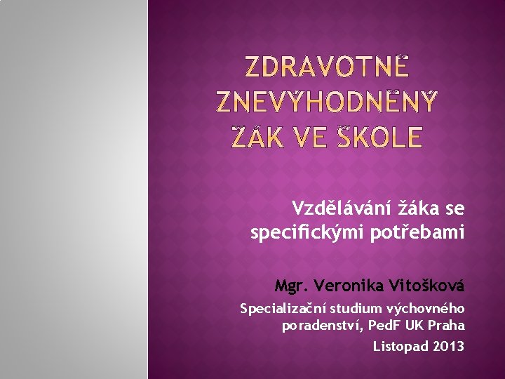 Vzdělávání žáka se specifickými potřebami Mgr. Veronika Vitošková Specializační studium výchovného poradenství, Ped. F