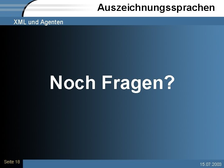 Auszeichnungssprachen XML und Agenten Noch Fragen? Seite 18 15. 07. 2003 