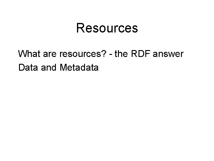 Resources What are resources? - the RDF answer Data and Metadata 