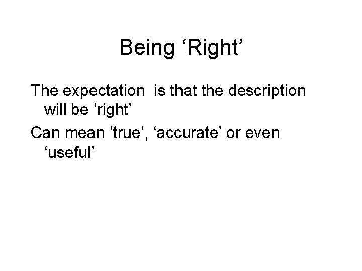 Being ‘Right’ The expectation is that the description will be ‘right’ Can mean ‘true’,
