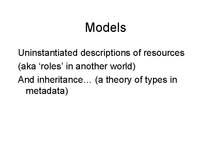 Models Uninstantiated descriptions of resources (aka ‘roles’ in another world) And inheritance… (a theory