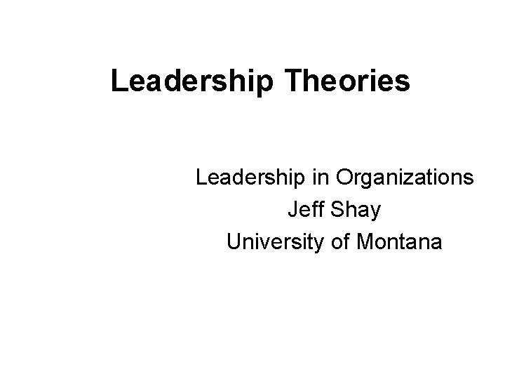 Leadership Theories Leadership in Organizations Jeff Shay University of Montana 