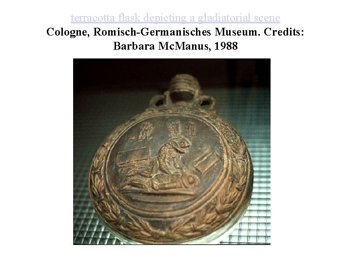 terracotta flask depicting a gladiatorial scene Cologne, Romisch-Germanisches Museum. Credits: Barbara Mc. Manus, 1988 terracotta flask depicting a gladiatorial scene Cologne, Romisch-Germanisches Museum. Credits: Barbara Mc. Manus, 1988