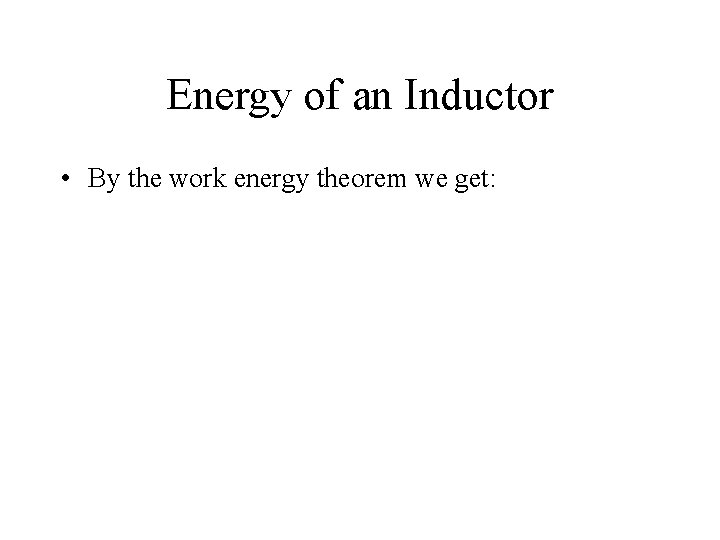 Energy of an Inductor • By the work energy theorem we get: 