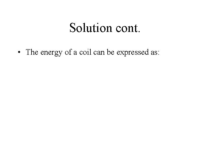 Solution cont. • The energy of a coil can be expressed as: 