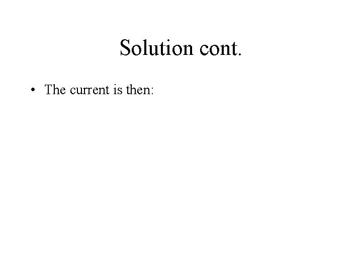 Solution cont. • The current is then: 