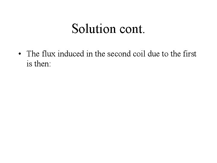 Solution cont. • The flux induced in the second coil due to the first