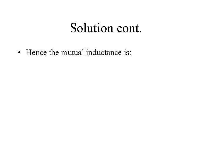 Solution cont. • Hence the mutual inductance is: 