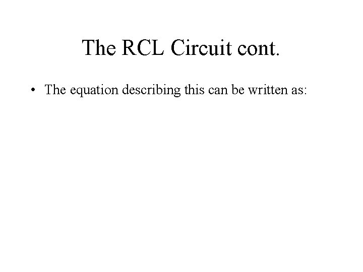 The RCL Circuit cont. • The equation describing this can be written as: 