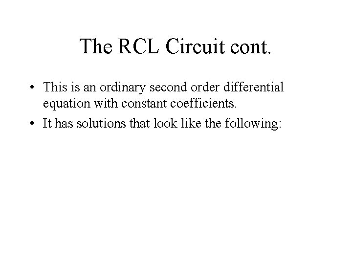 The RCL Circuit cont. • This is an ordinary second order differential equation with