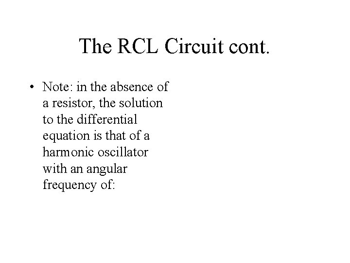 The RCL Circuit cont. • Note: in the absence of a resistor, the solution