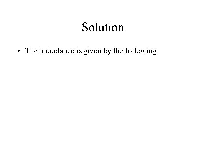 Solution • The inductance is given by the following: 