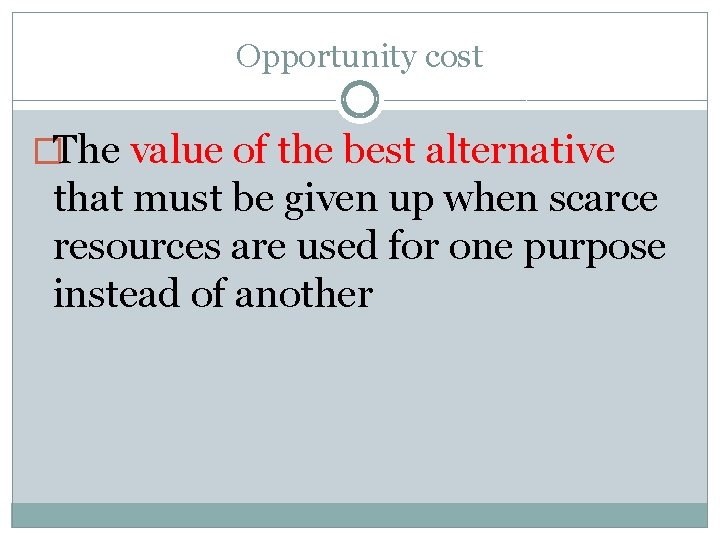 Opportunity cost �The value of the best alternative that must be given up when