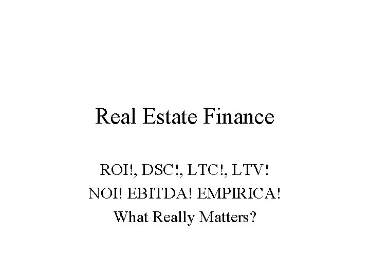 Real Estate Finance ROI!, DSC!, LTV! NOI! EBITDA! EMPIRICA! What Really Matters? 