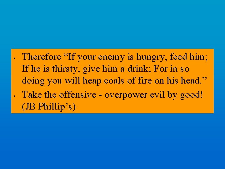 • • Therefore “If your enemy is hungry, feed him; If he is
