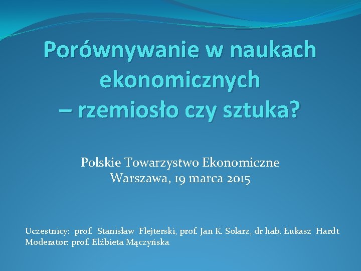 Porównywanie w naukach ekonomicznych – rzemiosło czy sztuka? Polskie Towarzystwo Ekonomiczne Warszawa, 19 marca