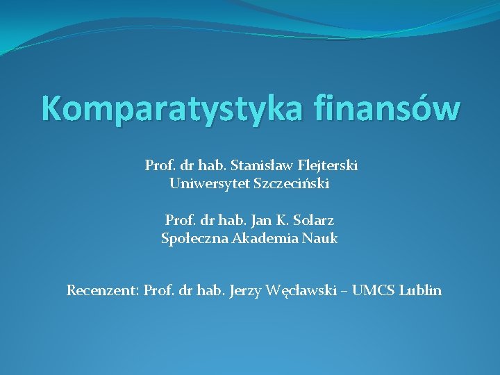 Komparatystyka finansów Prof. dr hab. Stanisław Flejterski Uniwersytet Szczeciński Prof. dr hab. Jan K.