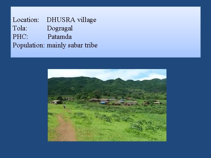 Location: DHUSRA village Tola: Dogragal PHC: Patamda Population: mainly sabar tribe 