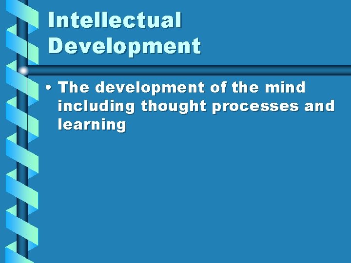 Intellectual Development • The development of the mind including thought processes and learning 