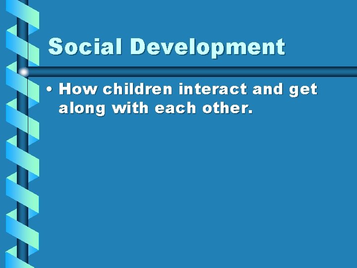 Social Development • How children interact and get along with each other. 