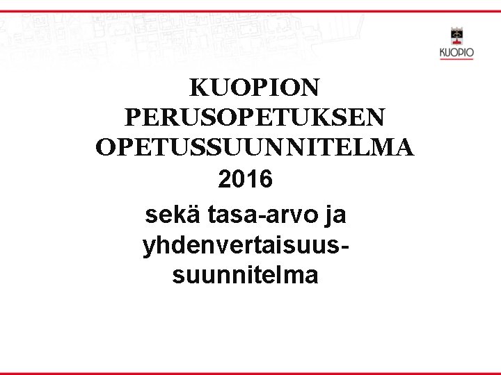 KUOPION PERUSOPETUKSEN OPETUSSUUNNITELMA 2016 sekä tasa-arvo ja yhdenvertaisuussuunnitelma 