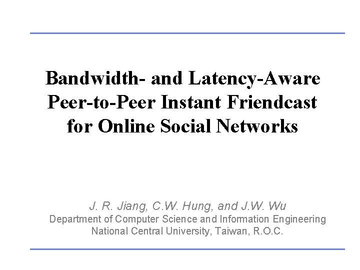 Bandwidth- and Latency-Aware Peer-to-Peer Instant Friendcast for Online Social Networks J. R. Jiang, C.