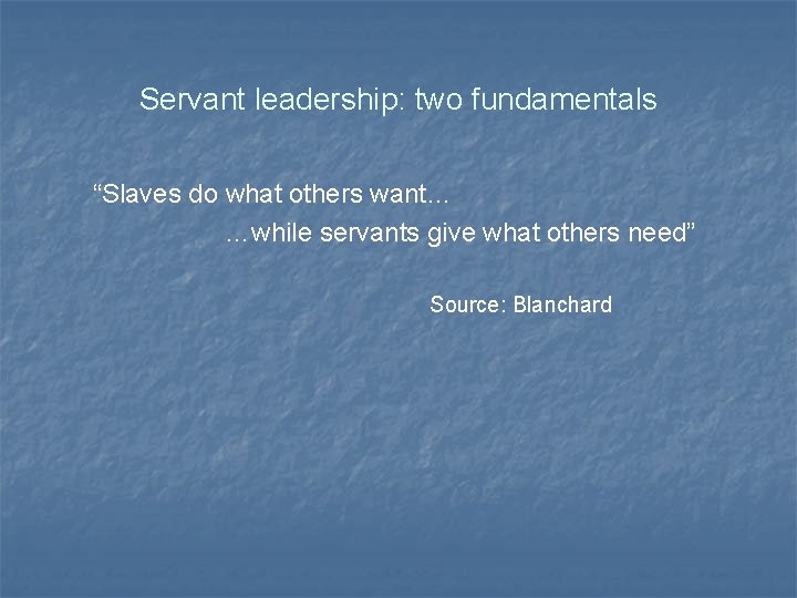 Servant leadership: two fundamentals “Slaves do what others want… …while servants give what others