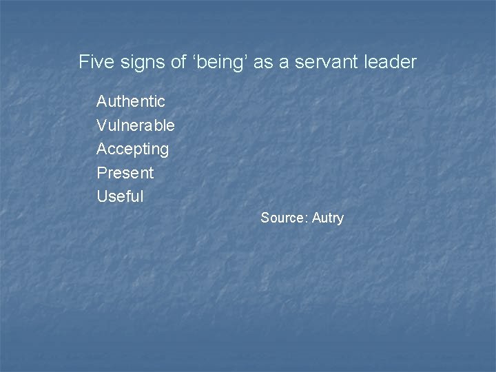 Five signs of ‘being’ as a servant leader Authentic Vulnerable Accepting Present Useful Source: