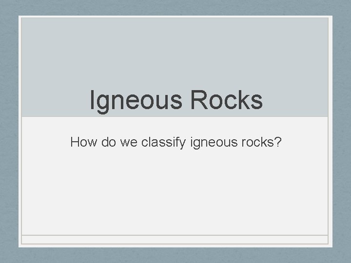 Igneous Rocks How do we classify igneous rocks? 
