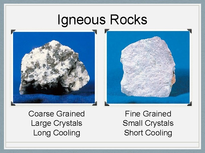 Igneous Rocks Coarse Grained Large Crystals Long Cooling Fine Grained Small Crystals Short Cooling