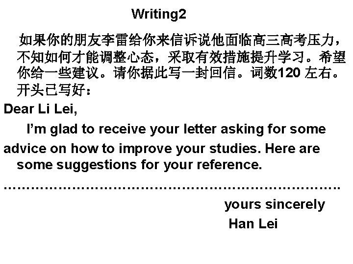 Writing 2 如果你的朋友李雷给你来信诉说他面临高三高考压力， 不知如何才能调整心态，采取有效措施提升学习。希望 你给一些建议。请你据此写一封回信。词数 120 左右。 开头已写好： Dear Li Lei, I’m glad to