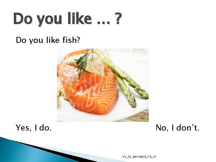 Do you like … ? Do you like fish? Yes, I do. No, I