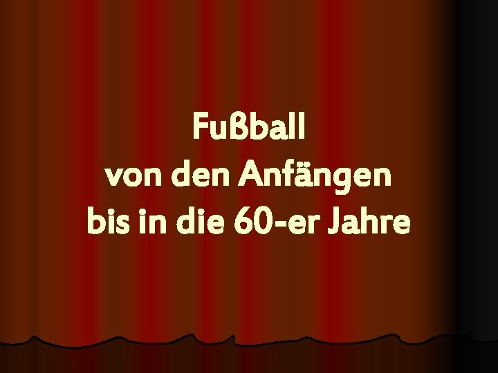 Fußball von den Anfängen bis in die 60 -er Jahre 