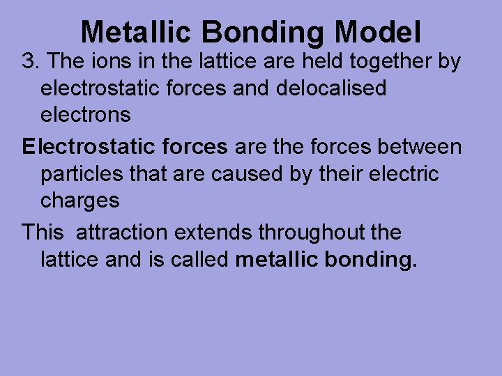 Metallic Bonding Model 3. The ions in the lattice are held together by electrostatic