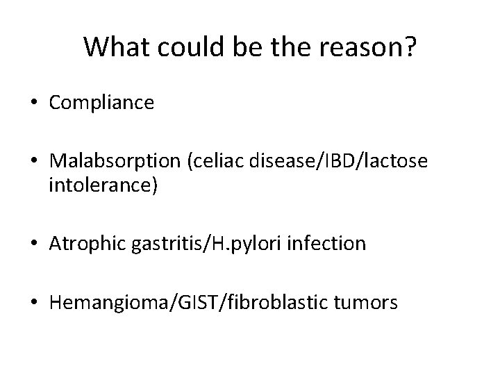 What could be the reason? • Compliance • Malabsorption (celiac disease/IBD/lactose intolerance) • Atrophic