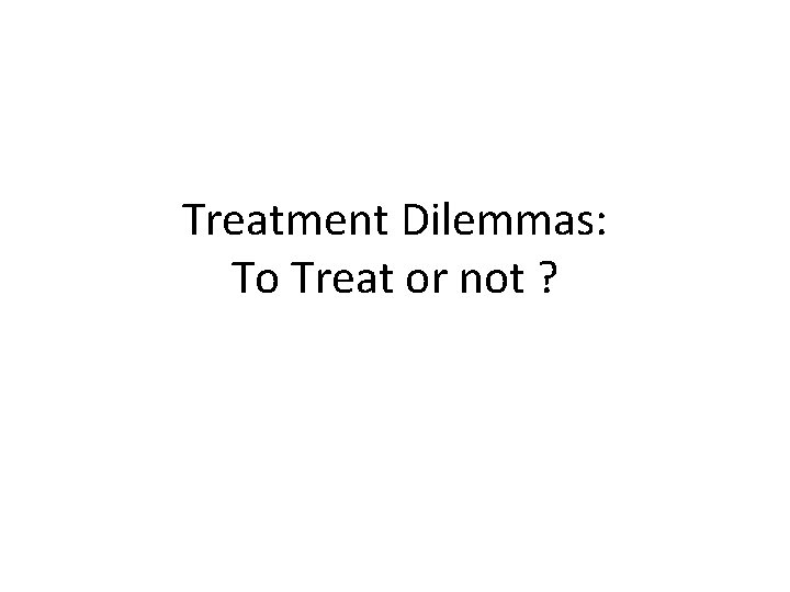 Treatment Dilemmas: To Treat or not ? 