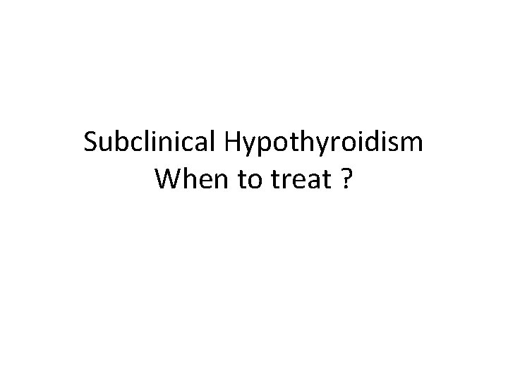 Subclinical Hypothyroidism When to treat ? 