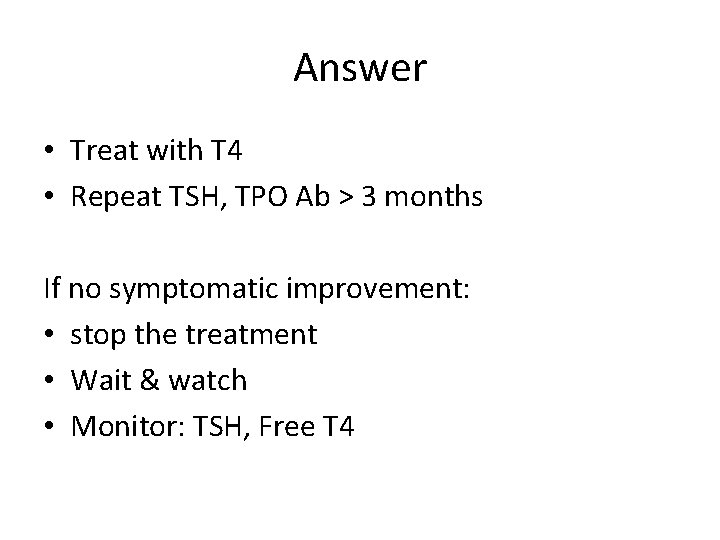 Answer • Treat with T 4 • Repeat TSH, TPO Ab > 3 months