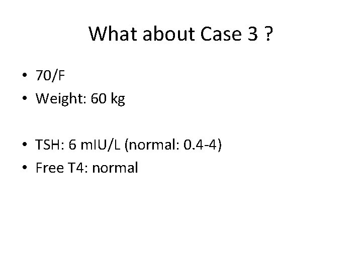 What about Case 3 ? • 70/F • Weight: 60 kg • TSH: 6