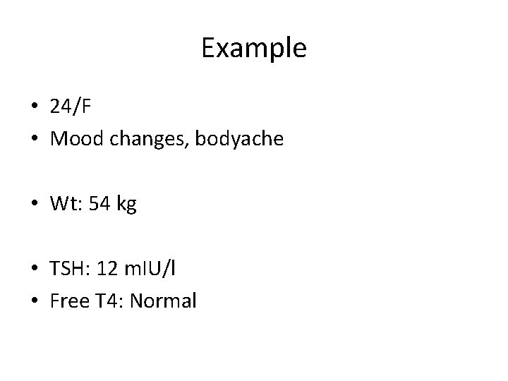 Example • 24/F • Mood changes, bodyache • Wt: 54 kg • TSH: 12