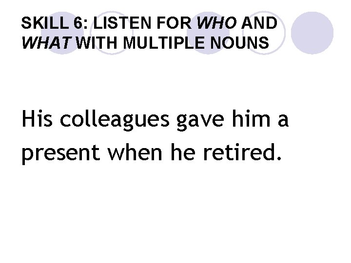 SKILL 6: LISTEN FOR WHO AND WHAT WITH MULTIPLE NOUNS His colleagues gave him